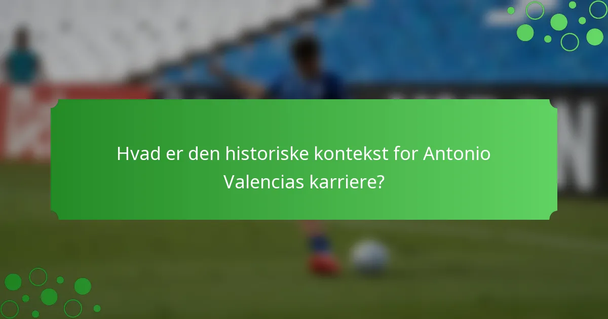 Hvad er den historiske kontekst for Antonio Valencias karriere?