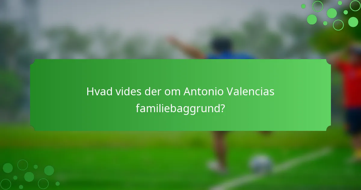 Hvad vides der om Antonio Valencias familiebaggrund?