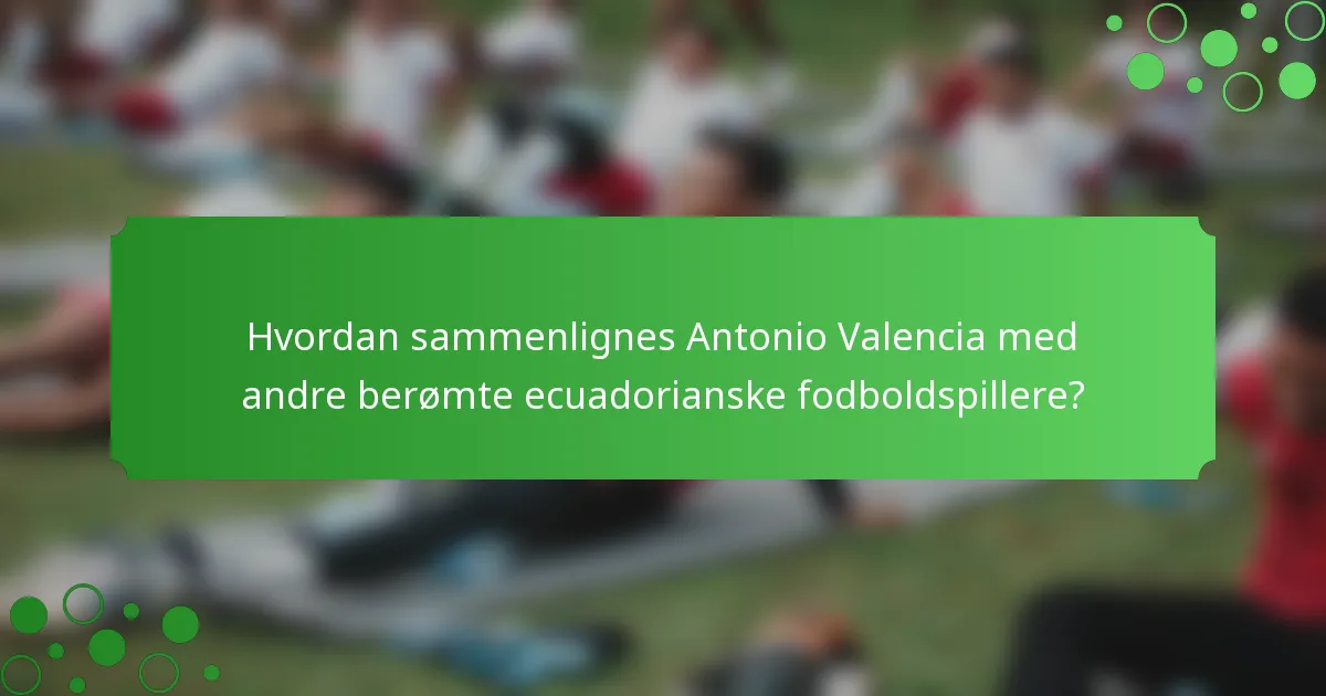 Hvordan sammenlignes Antonio Valencia med andre berømte ecuadorianske fodboldspillere?